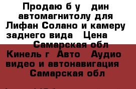 Продаю б/у 2 дин автомагнитолу для Лифан Солано и камеру заднего вида › Цена ­ 8 000 - Самарская обл., Кинель г. Авто » Аудио, видео и автонавигация   . Самарская обл.